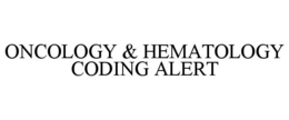 ONCOLOGY & HEMATOLOGY CODING ALERT