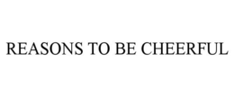REASONS TO BE CHEERFUL