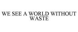 WE SEE A WORLD WITHOUT WASTE