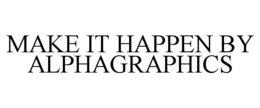 MAKE IT HAPPEN BY ALPHAGRAPHICS