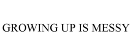 GROWING UP IS MESSY