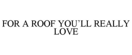 FOR A ROOF YOU'LL REALLY LOVE