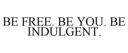 BE FREE. BE YOU. BE INDULGENT.