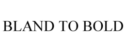 BLAND TO BOLD