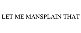 LET ME MANSPLAIN THAT