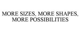 MORE SIZES, MORE SHAPES, MORE POSSIBILITIES