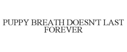 PUPPY BREATH DOESN'T LAST FOREVER