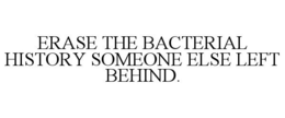 ERASE THE BACTERIAL HISTORY SOMEONE ELSE LEFT BEHIND.