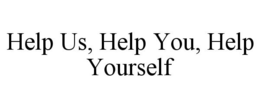 HELP US, HELP YOU, HELP YOURSELF