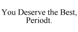 YOU DESERVE THE BEST, PERIODT.