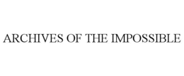 ARCHIVES OF THE IMPOSSIBLE