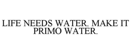 LIFE NEEDS WATER. MAKE IT PRIMO WATER.