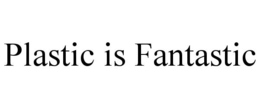 PLASTIC IS FANTASTIC