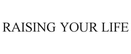 RAISING YOUR LIFE