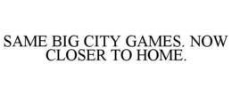 SAME BIG CITY GAMES. NOW CLOSER TO HOME.