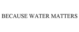 BECAUSE WATER MATTERS