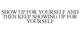 SHOW UP FOR YOURSELF AND THEN KEEP SHOWING UP FOR YOURSELF
