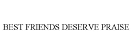 BEST FRIENDS DESERVE PRAISE