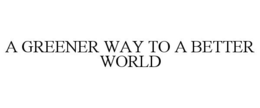 A GREENER WAY TO A BETTER WORLD
