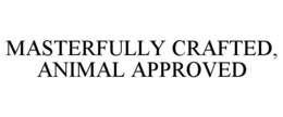 MASTERFULLY CRAFTED, ANIMAL APPROVED