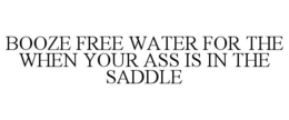 BOOZE FREE WATER FOR THE WHEN YOUR ASS IS IN THE SADDLE