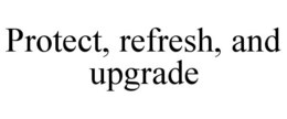 PROTECT, REFRESH, AND UPGRADE