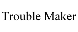 TROUBLE MAKER