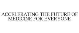 ACCELERATING THE FUTURE OF MEDICINE FOR EVERYONE