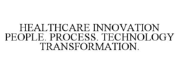 HEALTHCARE INNOVATION PEOPLE. PROCESS. TECHNOLOGY TRANSFORMATION.