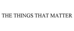 THE THINGS THAT MATTER