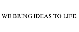WE BRING IDEAS TO LIFE.