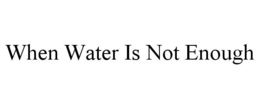 WHEN WATER IS NOT ENOUGH