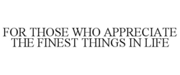 FOR THOSE WHO APPRECIATE THE FINEST THINGS IN LIFE