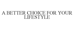 A BETTER CHOICE FOR YOUR LIFESTYLE