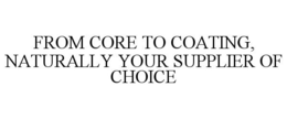 FROM CORE TO COATING, NATURALLY YOUR SUPPLIER OF CHOICE
