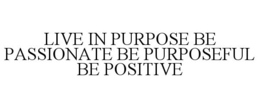 LIVE IN PURPOSE BE PASSIONATE BE PURPOSEFUL BE POSITIVE