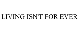 LIVING ISN'T FOR EVER