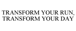 TRANSFORM YOUR RUN, TRANSFORM YOUR DAY