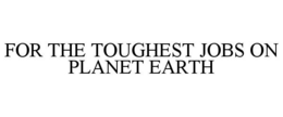 FOR THE TOUGHEST JOBS ON PLANET EARTH