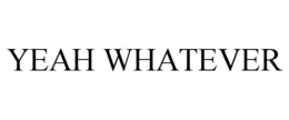 YEAH WHATEVER