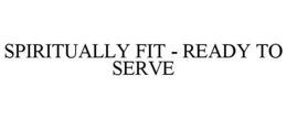SPIRITUALLY FIT - READY TO SERVE