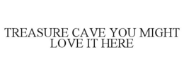 TREASURE CAVE YOU MIGHT LOVE IT HERE