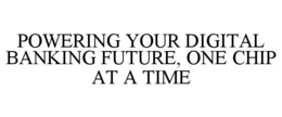 POWERING YOUR DIGITAL BANKING FUTURE, ONE CHIP AT A TIME