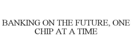 BANKING ON THE FUTURE, ONE CHIP AT A TIME