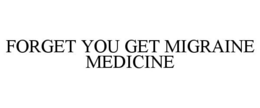 FORGET YOU GET MIGRAINE MEDICINE