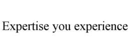 EXPERTISE YOU EXPERIENCE