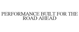 PERFORMANCE BUILT FOR THE ROAD AHEAD