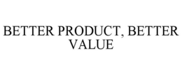 BETTER PRODUCT, BETTER VALUE