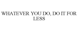 WHATEVER YOU DO, DO IT FOR LESS