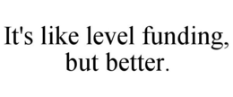IT'S LIKE LEVEL FUNDING, BUT BETTER.